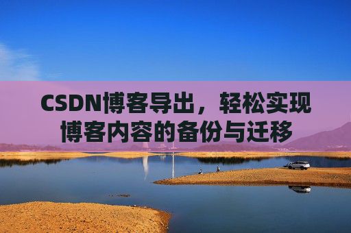 CSDN博客导出，轻松实现博客内容的备份与迁移